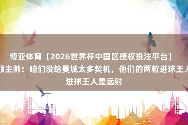 博亚体育【2026世界杯中国区授权投注平台】 南安普顿主帅:咱们没给曼城太多契机,他们的两粒进球王人是远射