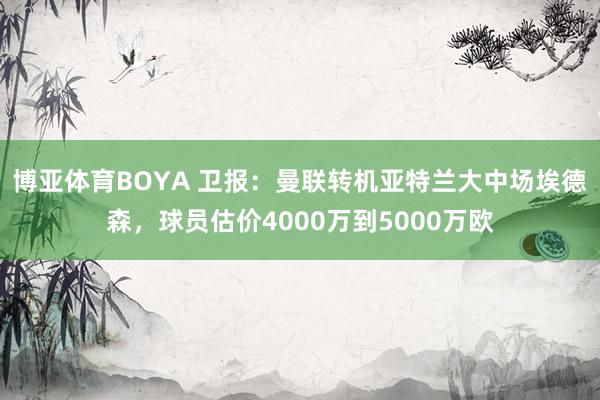 博亚体育BOYA 卫报:曼联转机亚特兰大中场埃德森,球员估价4000万到5000万欧