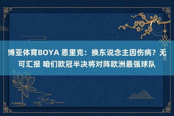 博亚体育BOYA 恩里克:换东说念主因伤病?无可汇报 咱们欧冠半决将对阵欧洲最强球队