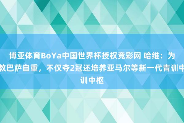 博亚体育BoYa中国世界杯授权竞彩网 哈维:为握教巴萨自重,不仅夺2冠还培养亚马尔等新一代青训中枢