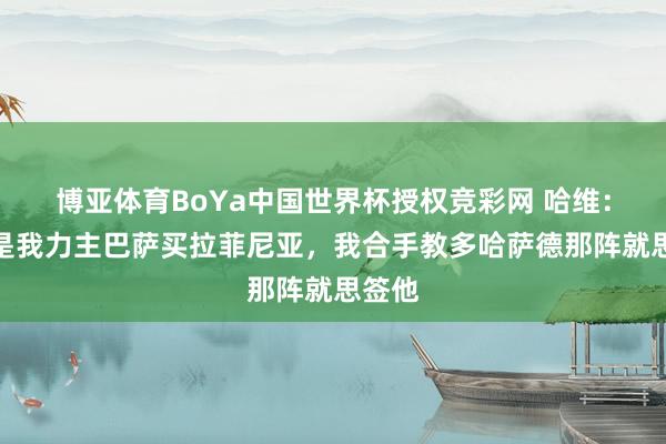 博亚体育BoYa中国世界杯授权竞彩网 哈维:那时是我力主巴萨买拉菲尼亚,我合手教多哈萨德那阵就思签他