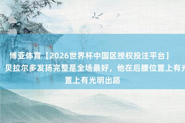 博亚体育【2026世界杯中国区授权投注平台】 恩里克:贝拉尔多发扬完整是全场最好,他在后腰位置上有光明出路