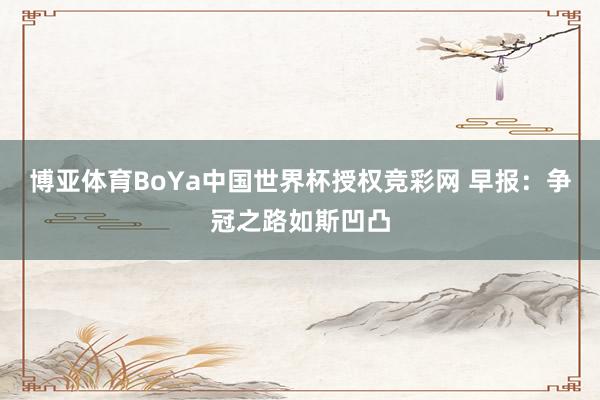 博亚体育BoYa中国世界杯授权竞彩网 早报：争冠之路如斯凹凸