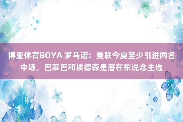 博亚体育BOYA 罗马诺:曼联今夏至少引进两名中场,巴莱巴和埃德森是潜在东说念主选