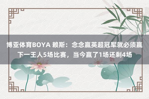 博亚体育BOYA 赖斯:念念赢英超冠军就必须赢下一王人5场比赛,当今赢了1场还剩4场