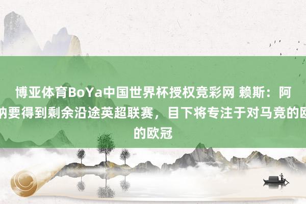 博亚体育BoYa中国世界杯授权竞彩网 赖斯:阿森纳要得到剩余沿途英超联赛,目下将专注于对马竞的欧冠