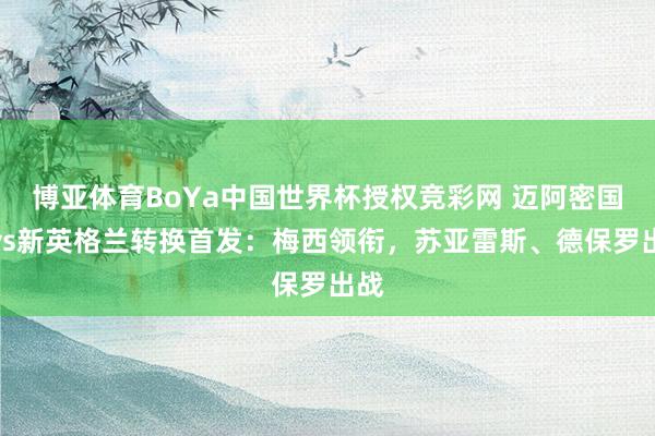 博亚体育BoYa中国世界杯授权竞彩网 迈阿密国外vs新英格兰转换首发:梅西领衔,苏亚雷斯、德保罗出战