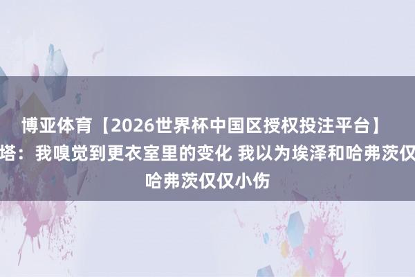 博亚体育【2026世界杯中国区授权投注平台】 阿尔特塔:我嗅觉到更衣室里的变化 我以为埃泽和哈弗茨仅仅小伤