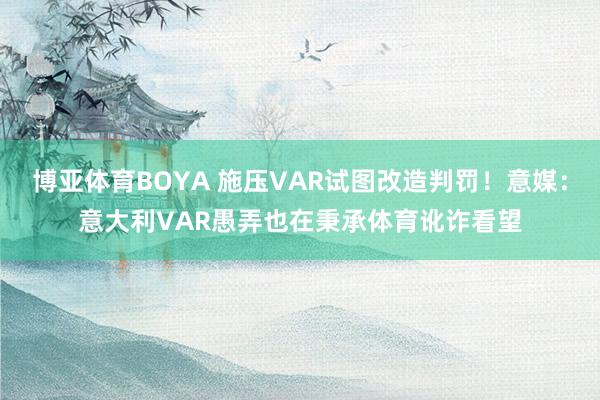 博亚体育BOYA 施压VAR试图改造判罚!意媒:意大利VAR愚弄也在秉承体育讹诈看望