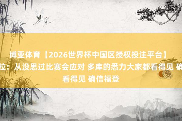 博亚体育【2026世界杯中国区授权投注平台】 瓜迪奥拉:从没思过比赛会应对 多库的悉力大家都看得见 确信福登