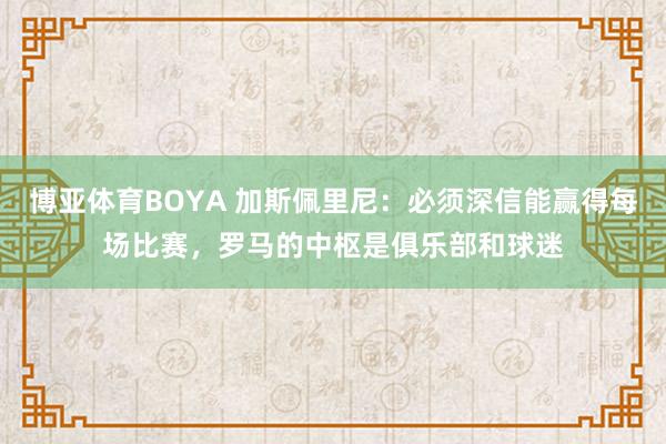 博亚体育BOYA 加斯佩里尼：必须深信能赢得每场比赛，罗马的中枢是俱乐部和球迷