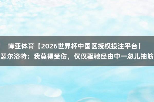 博亚体育【2026世界杯中国区授权投注平台】 瑟尔洛特:我莫得受伤,仅仅驱驰经由中一忽儿抽筋