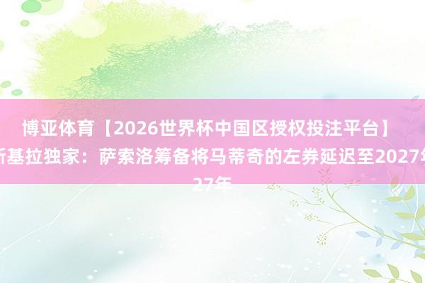 博亚体育【2026世界杯中国区授权投注平台】 斯基拉独家:萨索洛筹备将马蒂奇的左券延迟至2027年
