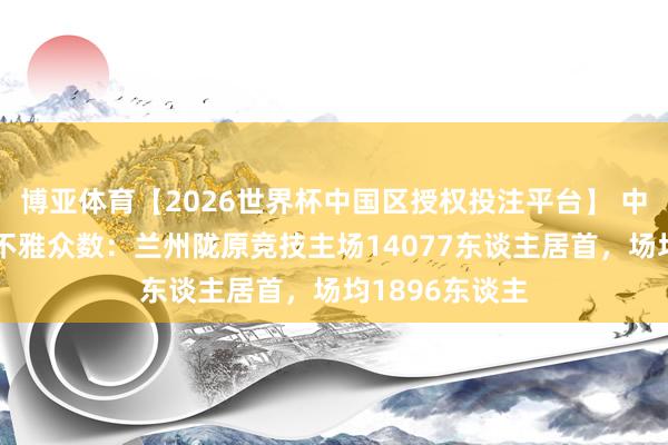 博亚体育【2026世界杯中国区授权投注平台】 中乙第6轮现场不雅众数：兰州陇原竞技主场14077东谈主居首，<a href=
