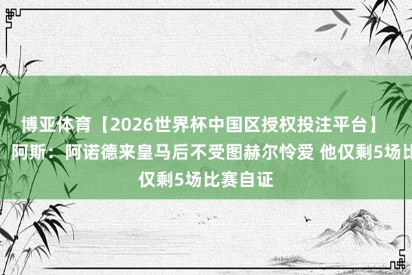 博亚体育【2026世界杯中国区授权投注平台】 末班车!阿斯:阿诺德来皇马后不受图赫尔怜爱 他仅剩5场比赛自证