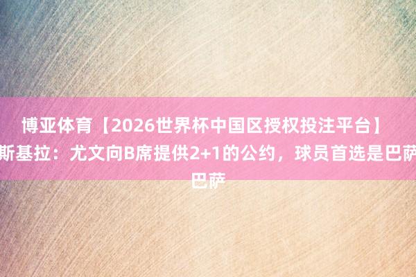 博亚体育【2026世界杯中国区授权投注平台】 斯基拉:尤文向B席提供2+1的公约,球员首选是巴萨
