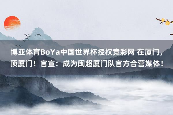 博亚体育BoYa中国世界杯授权竞彩网 在厦门,顶厦门!官宣:成为闽超厦门队官方合营媒体!