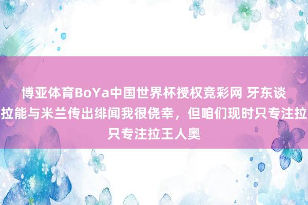 博亚体育BoYa中国世界杯授权竞彩网 牙东谈主：吉拉能与米兰传出绯闻我很侥幸，但咱们现时只专注拉王人奥