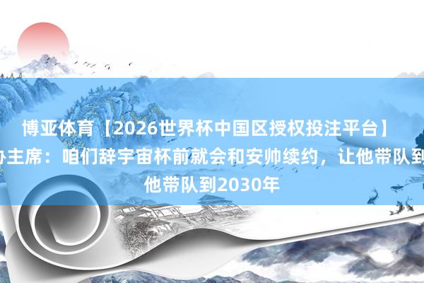 博亚体育【2026世界杯中国区授权投注平台】 巴西足协主席:咱们辞宇宙杯前就会和安帅续约,让他带队到2030年