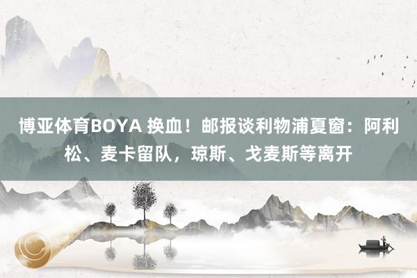 博亚体育BOYA 换血！邮报谈利物浦夏窗：阿利松、麦卡留队，琼斯、戈麦斯等离开