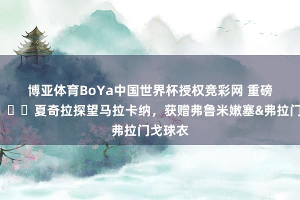 博亚体育BoYa中国世界杯授权竞彩网 重磅引援😍夏奇拉探望马拉卡纳，<a href=