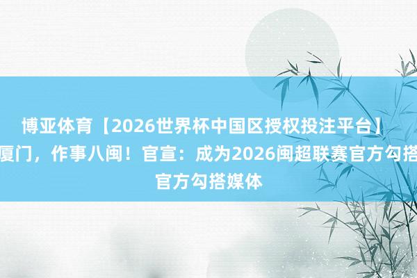 博亚体育【2026世界杯中国区授权投注平台】 生于厦门,作事八闽!官宣:成为2026闽超联赛官方勾搭媒体