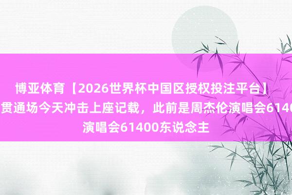 博亚体育【2026世界杯中国区授权投注平台】 沪媒:上海贯通场今天冲击上座记载,此前是周杰伦演唱会61400东说念主