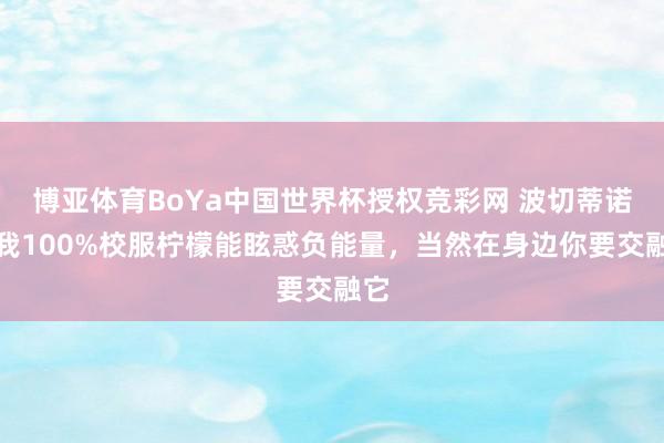 博亚体育BoYa中国世界杯授权竞彩网 波切蒂诺:我100%校服柠檬能眩惑负能量,当然在身边你要交融它