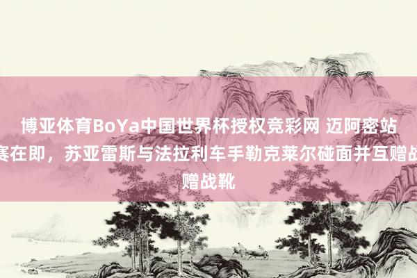 博亚体育BoYa中国世界杯授权竞彩网 迈阿密站开赛在即,苏亚雷斯与法拉利车手勒克莱尔碰面并互赠战靴
