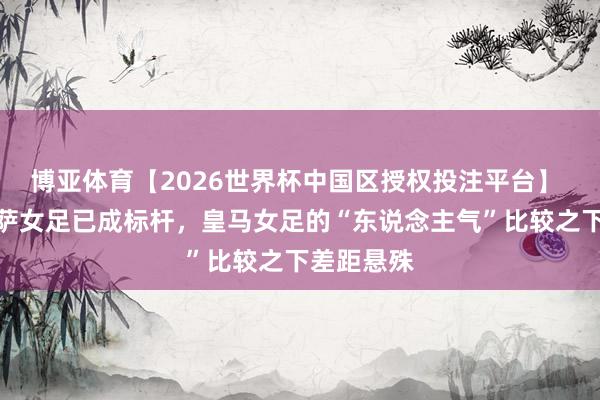 博亚体育【2026世界杯中国区授权投注平台】 世体:巴萨女足已成标杆,皇马女足的“东说念主气”比较之下差距悬殊
