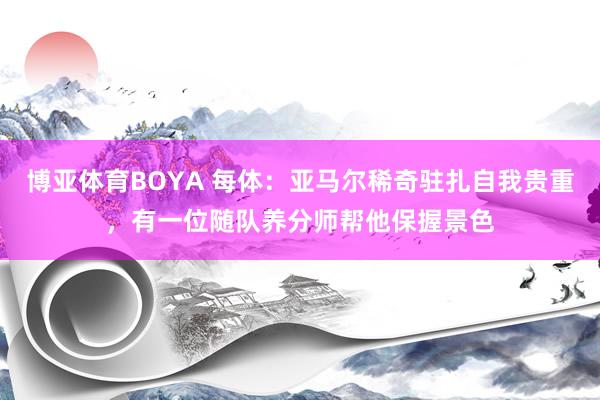 博亚体育BOYA 每体:亚马尔稀奇驻扎自我贵重,有一位随队养分师帮他保握景色
