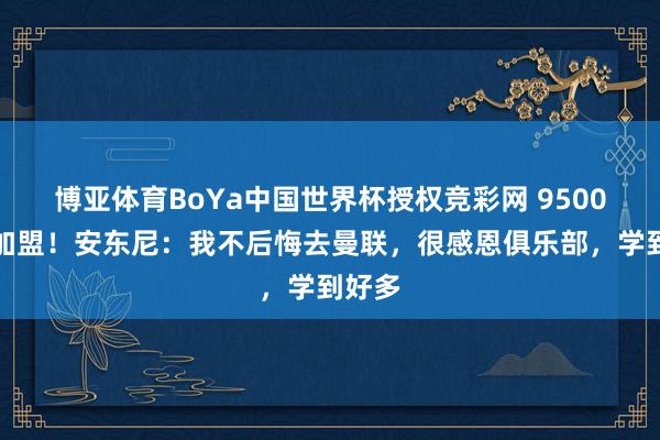 博亚体育BoYa中国世界杯授权竞彩网 9500万欧加盟!安东尼:我不后悔去曼联,很感恩俱乐部,学到好多
