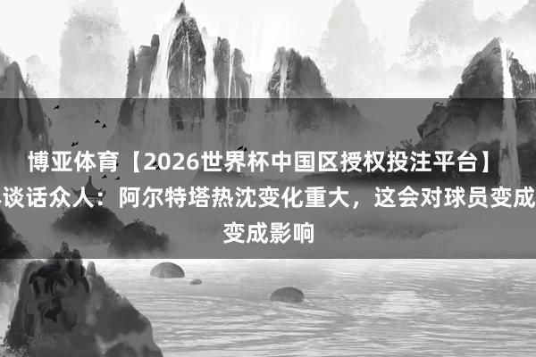 博亚体育【2026世界杯中国区授权投注平台】 肢体谈话众人：阿尔特塔热沈变化重大，这会对球员变成影响