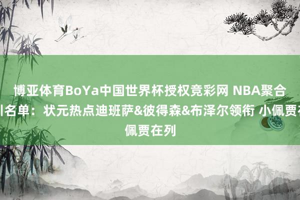 博亚体育BoYa中国世界杯授权竞彩网 NBA聚合试训名单:状元热点迪班萨&彼得森&布泽尔领衔 小佩贾在列