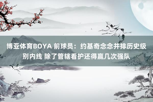 博亚体育BOYA 前球员：约基奇念念并排历史级别内线 除了管辖看护还得赢几次强队