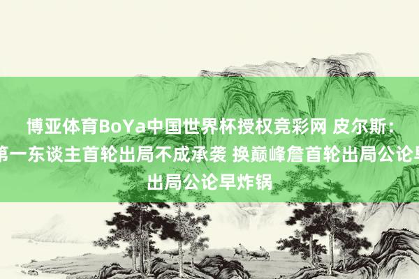 博亚体育BoYa中国世界杯授权竞彩网 皮尔斯:NBA第一东谈主首轮出局不成承袭 换巅峰詹首轮出局公论早炸锅