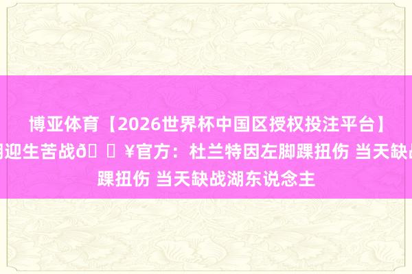 博亚体育【2026世界杯中国区授权投注平台】 火箭2-3逾期迎生苦战💥官方:杜兰特因左脚踝扭伤 当天缺战湖东说念主