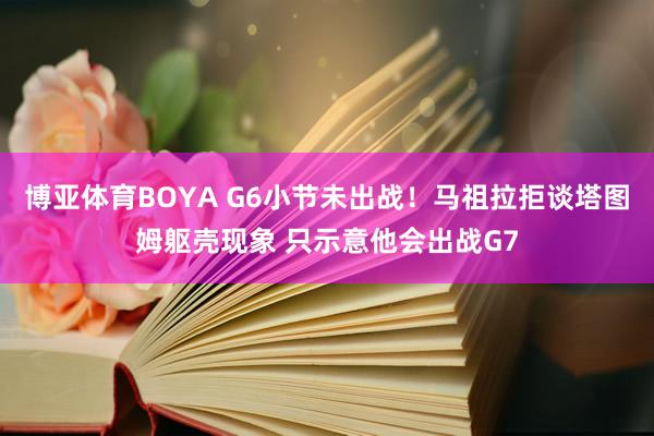 博亚体育BOYA G6小节未出战!马祖拉拒谈塔图姆躯壳现象 只示意他会出战G7
