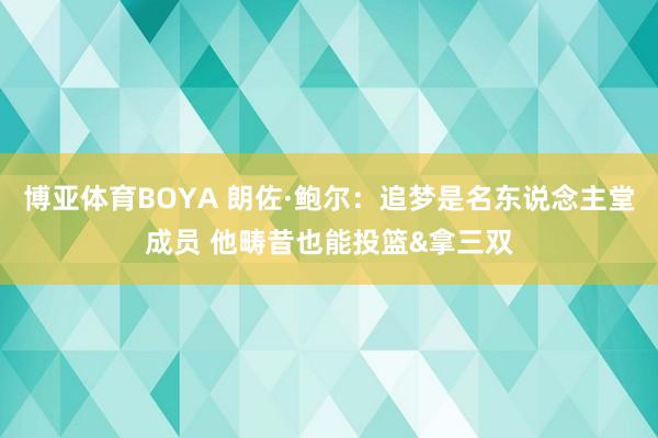 博亚体育BOYA 朗佐·鲍尔:追梦是名东说念主堂成员 他畴昔也能投篮&拿三双