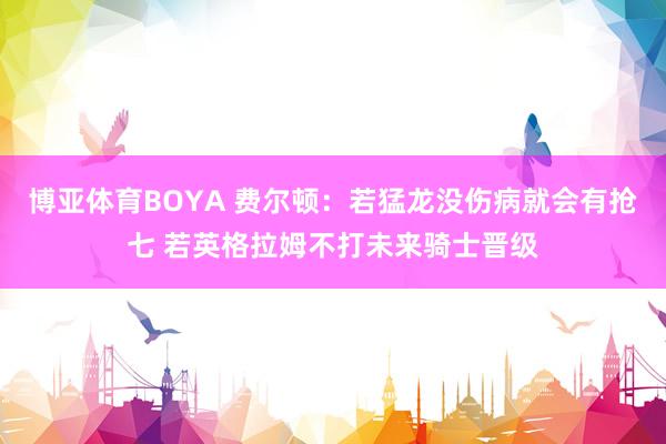 博亚体育BOYA 费尔顿:若猛龙没伤病就会有抢七 若英格拉姆不打未来骑士晋级