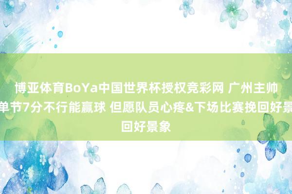 博亚体育BoYa中国世界杯授权竞彩网 广州主帅:单节7分不行能赢球 但愿队员心疼&下场比赛挽回好景象