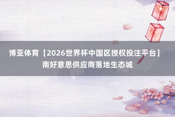 博亚体育【2026世界杯中国区授权投注平台】 南好意思供应商落地生态城