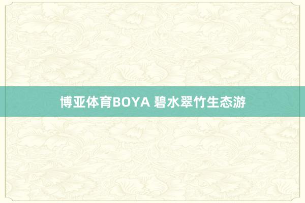博亚体育BOYA 碧水翠竹生态游