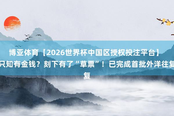 博亚体育【2026世界杯中国区授权投注平台】 只知有金钱?刻下有了“草票”!已完成首批外洋往复
