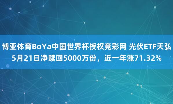 博亚体育BoYa中国世界杯授权竞彩网 光伏ETF天弘5月21日净赎回5000万份,近一年涨71.32%