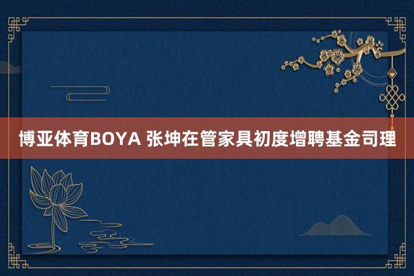 博亚体育BOYA 张坤在管家具初度增聘基金司理