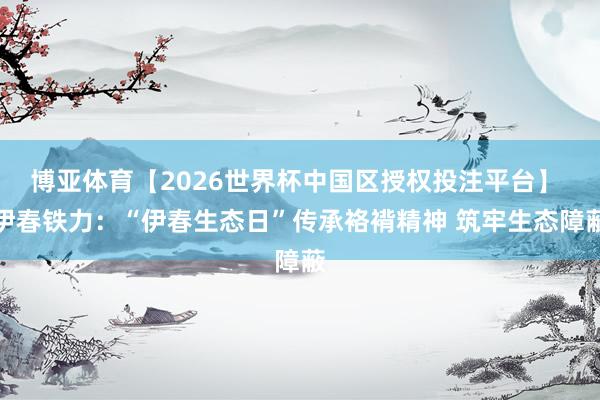 博亚体育【2026世界杯中国区授权投注平台】 伊春铁力:“伊春生态日”传承袼褙精神 筑牢生态障蔽