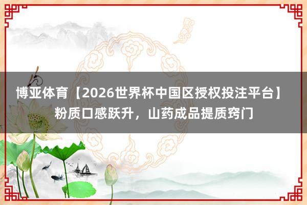博亚体育【2026世界杯中国区授权投注平台】 粉质口感跃升,山药成品提质窍门