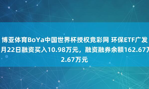 博亚体育BoYa中国世界杯授权竞彩网 环保ETF广发:5月22日融资买入10.98万元,融资融券余额162.67万元