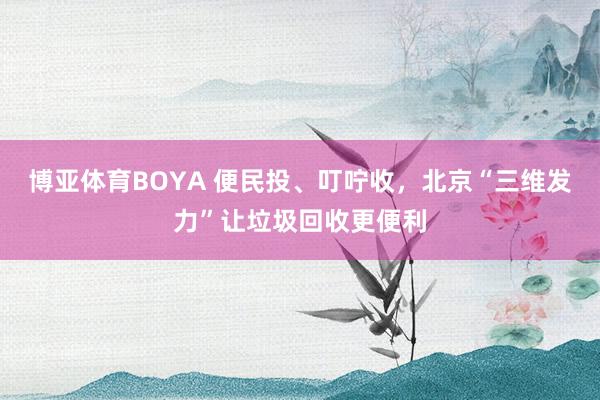 博亚体育BOYA 便民投、叮咛收，北京“三维发力”让垃圾回收更便利